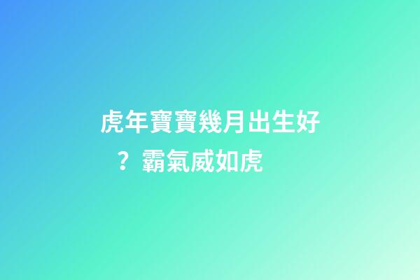 虎年寶寶幾月出生好？霸氣威如虎